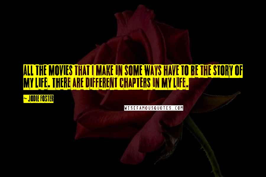 Jodie Foster Quotes: All the movies that I make in some ways have to be the story of my life. There are different chapters in my life.