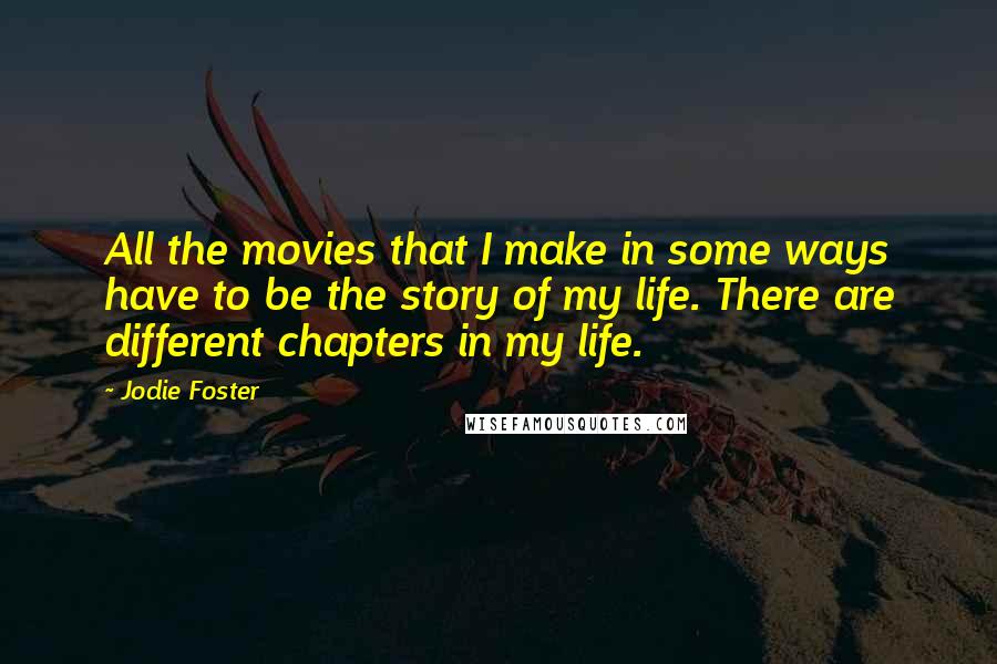 Jodie Foster Quotes: All the movies that I make in some ways have to be the story of my life. There are different chapters in my life.