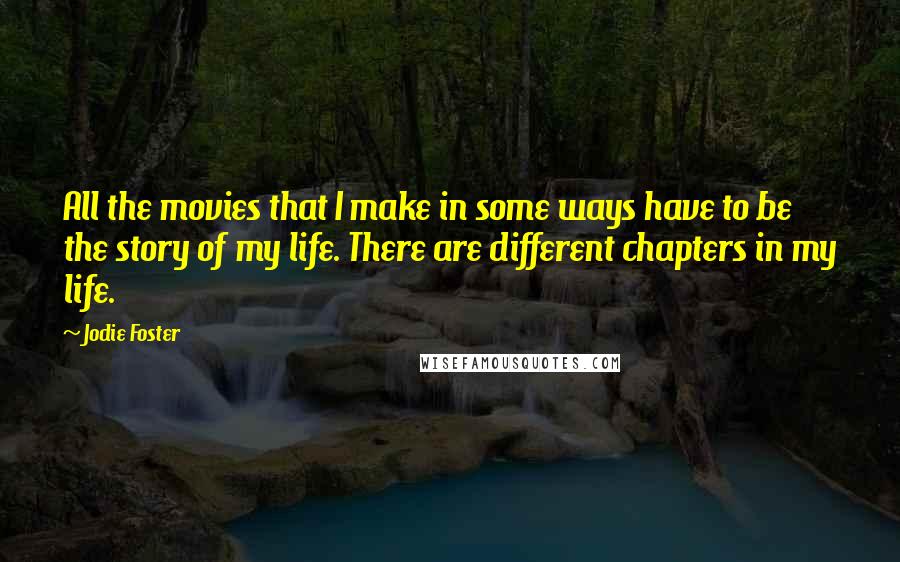 Jodie Foster Quotes: All the movies that I make in some ways have to be the story of my life. There are different chapters in my life.