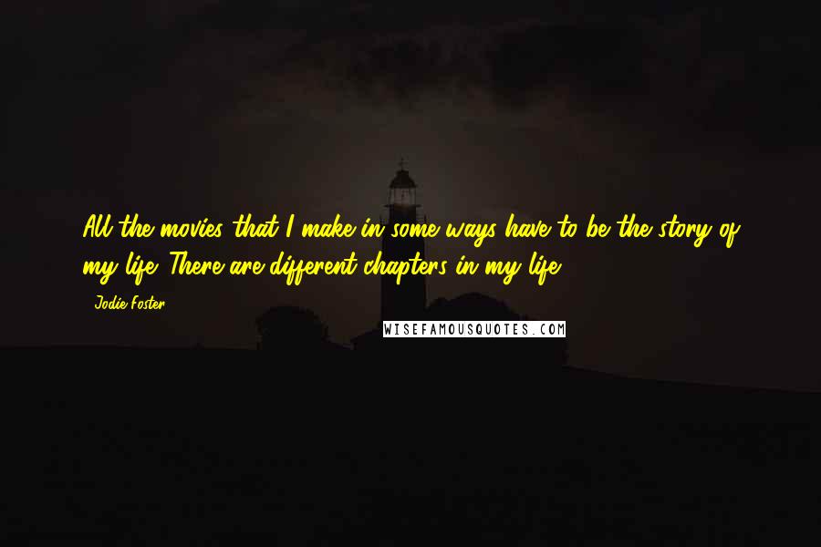 Jodie Foster Quotes: All the movies that I make in some ways have to be the story of my life. There are different chapters in my life.