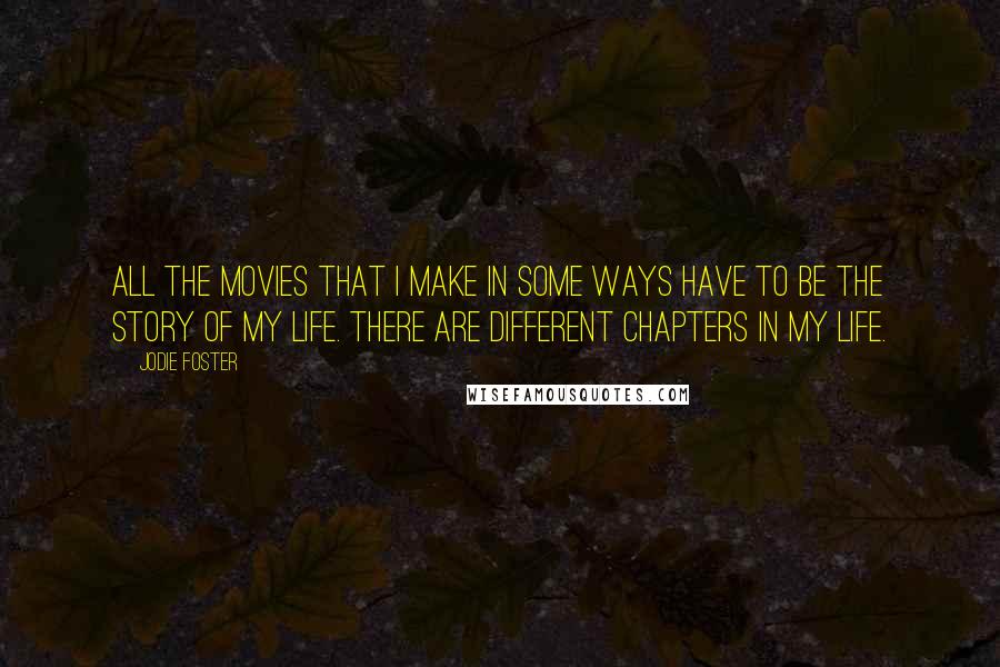 Jodie Foster Quotes: All the movies that I make in some ways have to be the story of my life. There are different chapters in my life.
