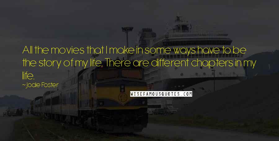 Jodie Foster Quotes: All the movies that I make in some ways have to be the story of my life. There are different chapters in my life.