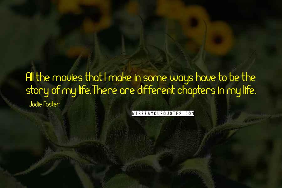 Jodie Foster Quotes: All the movies that I make in some ways have to be the story of my life. There are different chapters in my life.