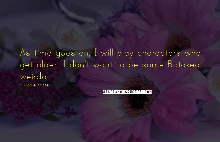 Jodie Foster Quotes: As time goes on, I will play characters who get older: I don't want to be some Botoxed weirdo.