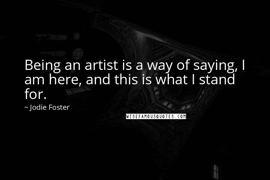 Jodie Foster Quotes: Being an artist is a way of saying, I am here, and this is what I stand for.