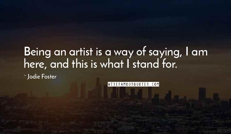 Jodie Foster Quotes: Being an artist is a way of saying, I am here, and this is what I stand for.