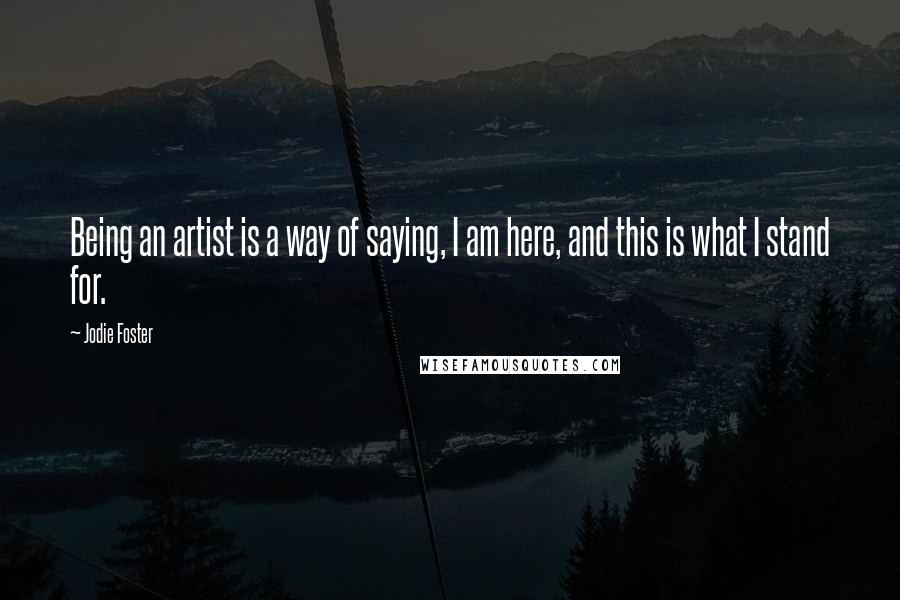 Jodie Foster Quotes: Being an artist is a way of saying, I am here, and this is what I stand for.