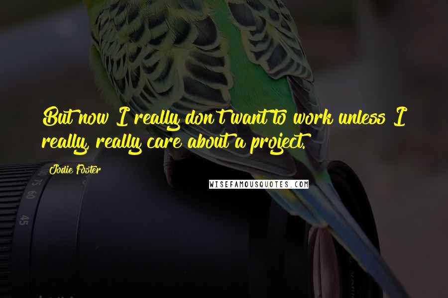 Jodie Foster Quotes: But now I really don't want to work unless I really, really care about a project.