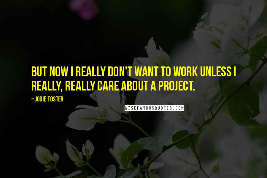 Jodie Foster Quotes: But now I really don't want to work unless I really, really care about a project.