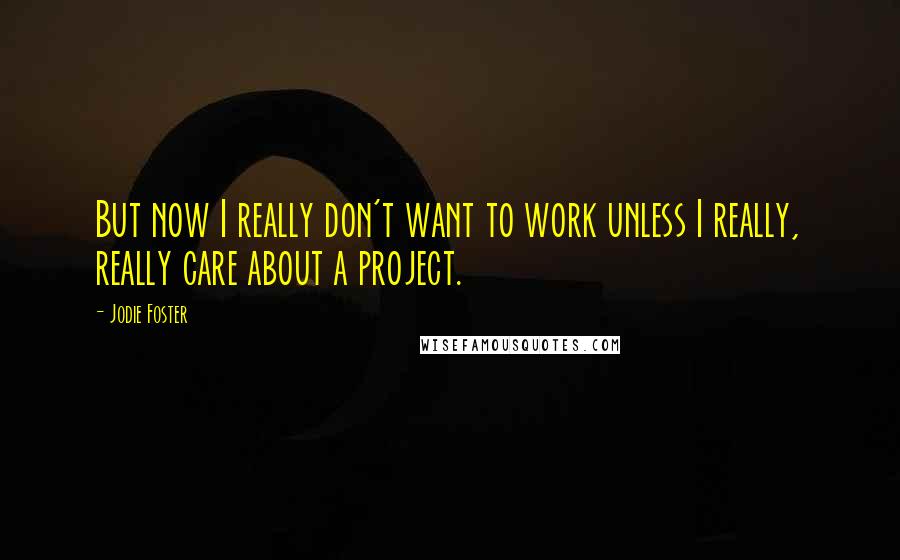 Jodie Foster Quotes: But now I really don't want to work unless I really, really care about a project.