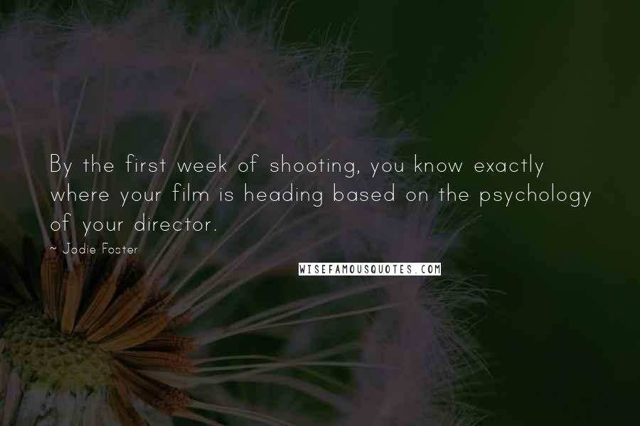 Jodie Foster Quotes: By the first week of shooting, you know exactly where your film is heading based on the psychology of your director.