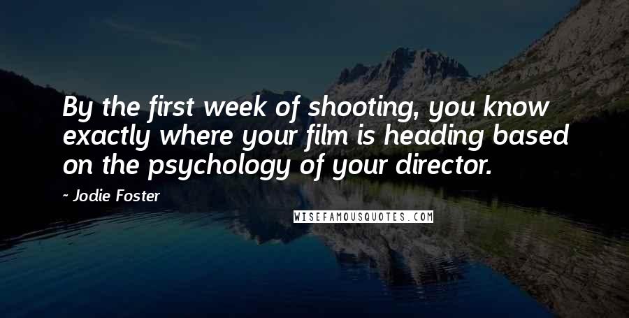 Jodie Foster Quotes: By the first week of shooting, you know exactly where your film is heading based on the psychology of your director.