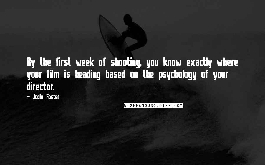 Jodie Foster Quotes: By the first week of shooting, you know exactly where your film is heading based on the psychology of your director.