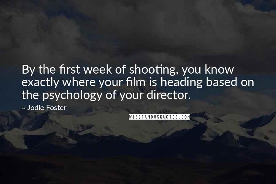Jodie Foster Quotes: By the first week of shooting, you know exactly where your film is heading based on the psychology of your director.