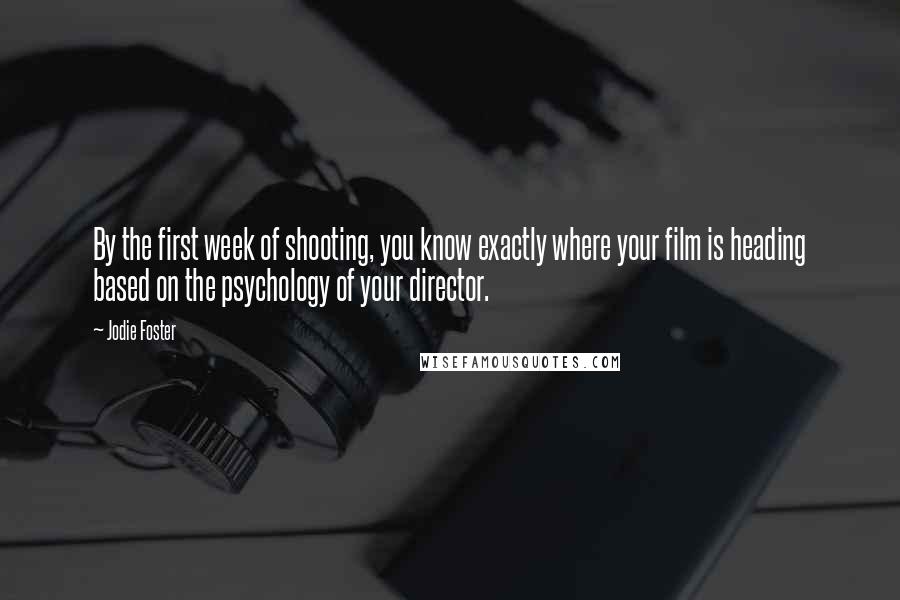 Jodie Foster Quotes: By the first week of shooting, you know exactly where your film is heading based on the psychology of your director.