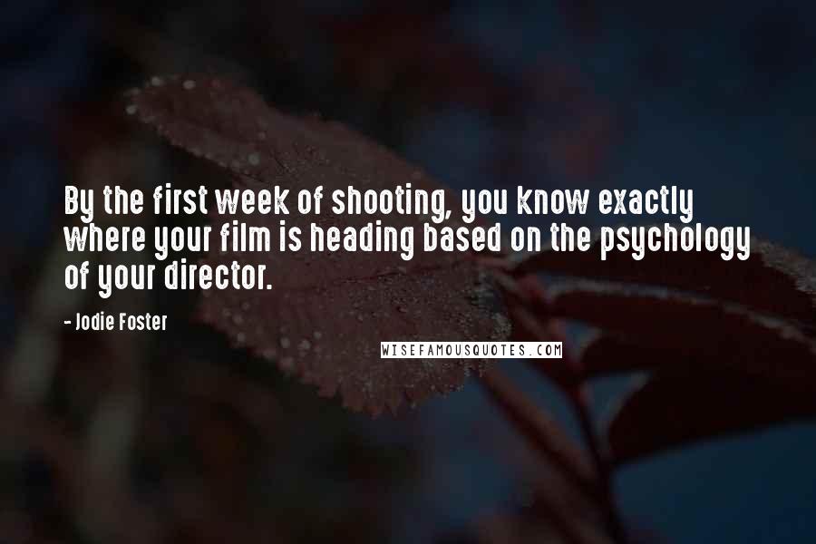 Jodie Foster Quotes: By the first week of shooting, you know exactly where your film is heading based on the psychology of your director.