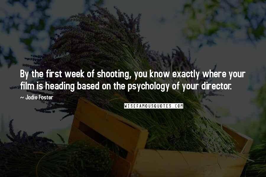 Jodie Foster Quotes: By the first week of shooting, you know exactly where your film is heading based on the psychology of your director.