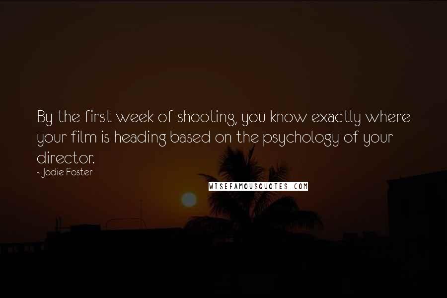 Jodie Foster Quotes: By the first week of shooting, you know exactly where your film is heading based on the psychology of your director.