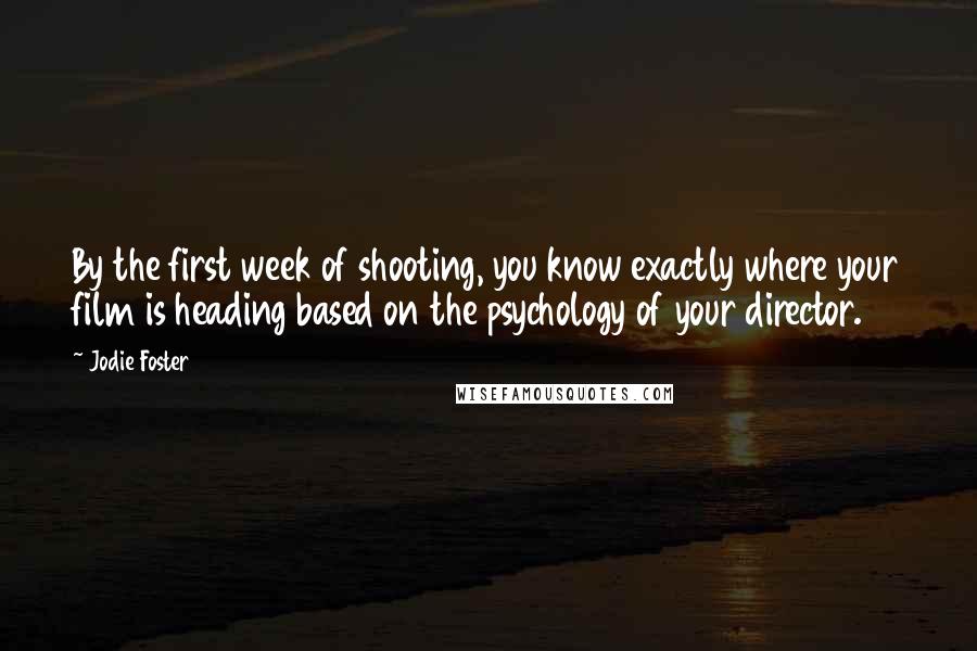 Jodie Foster Quotes: By the first week of shooting, you know exactly where your film is heading based on the psychology of your director.
