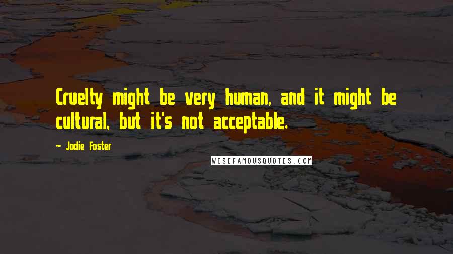 Jodie Foster Quotes: Cruelty might be very human, and it might be cultural, but it's not acceptable.