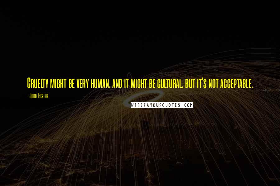 Jodie Foster Quotes: Cruelty might be very human, and it might be cultural, but it's not acceptable.