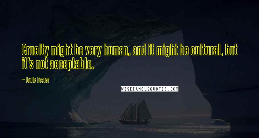 Jodie Foster Quotes: Cruelty might be very human, and it might be cultural, but it's not acceptable.