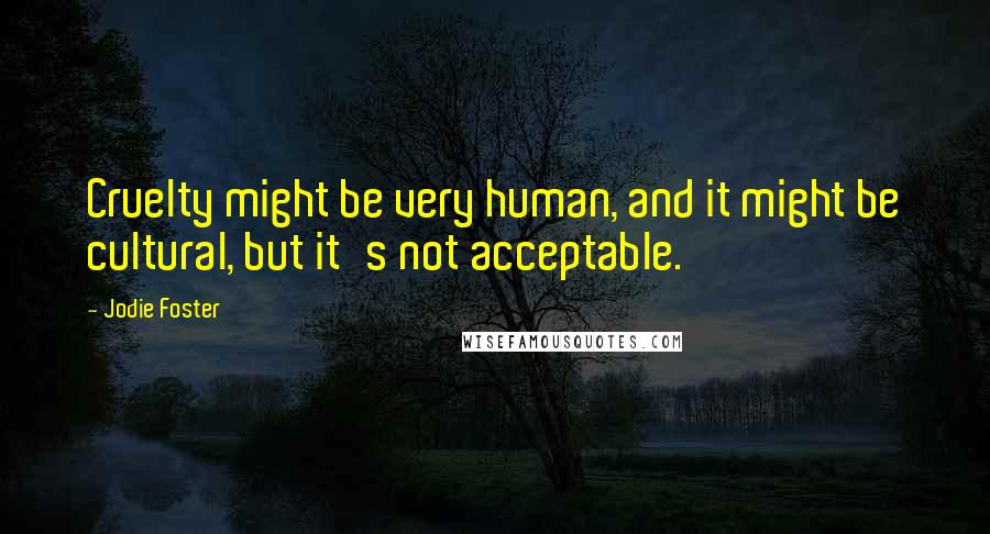 Jodie Foster Quotes: Cruelty might be very human, and it might be cultural, but it's not acceptable.