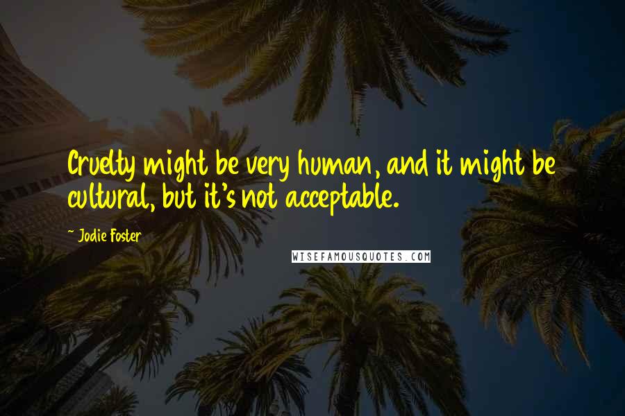 Jodie Foster Quotes: Cruelty might be very human, and it might be cultural, but it's not acceptable.