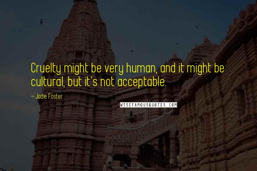 Jodie Foster Quotes: Cruelty might be very human, and it might be cultural, but it's not acceptable.