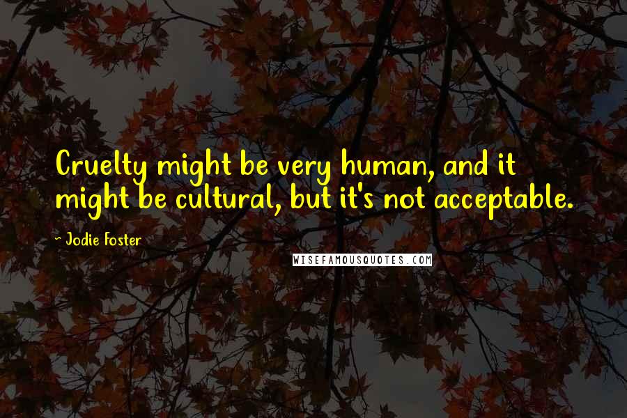Jodie Foster Quotes: Cruelty might be very human, and it might be cultural, but it's not acceptable.