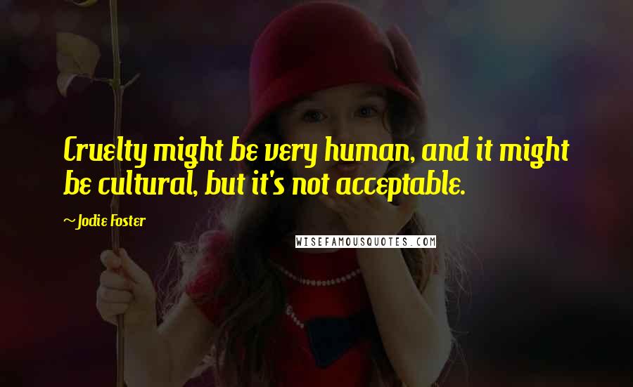 Jodie Foster Quotes: Cruelty might be very human, and it might be cultural, but it's not acceptable.