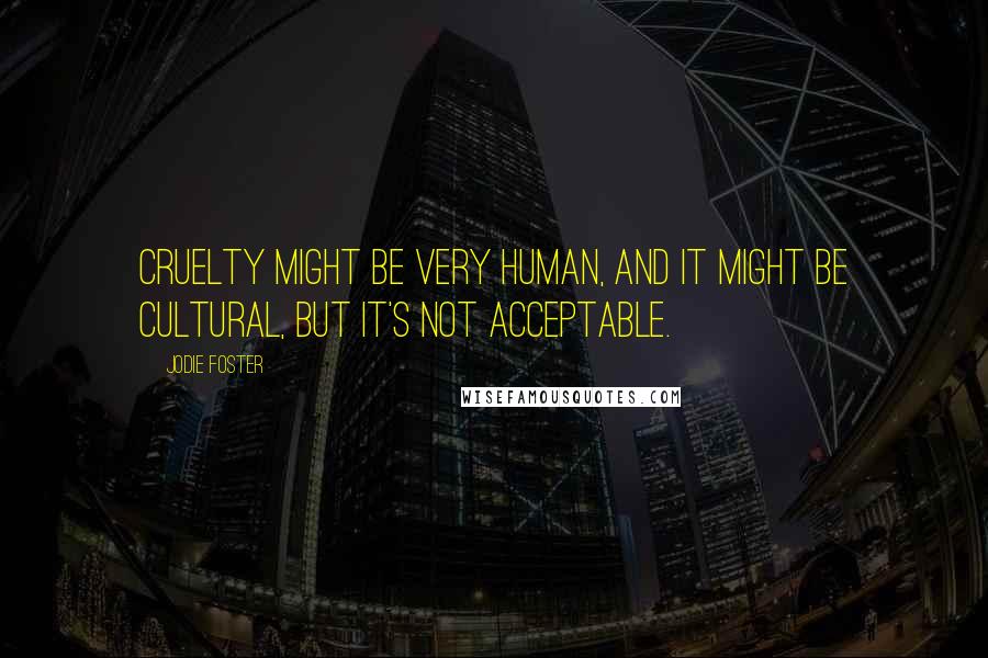 Jodie Foster Quotes: Cruelty might be very human, and it might be cultural, but it's not acceptable.