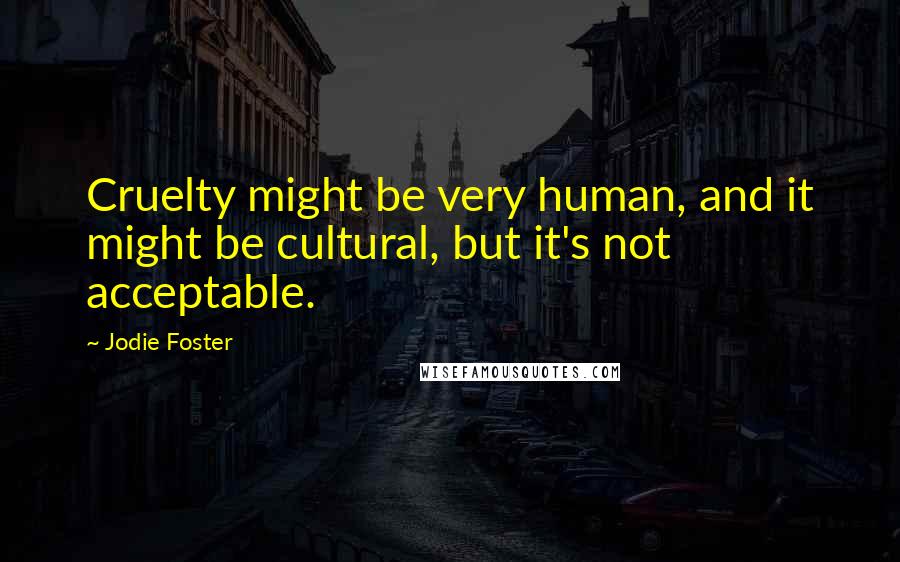 Jodie Foster Quotes: Cruelty might be very human, and it might be cultural, but it's not acceptable.