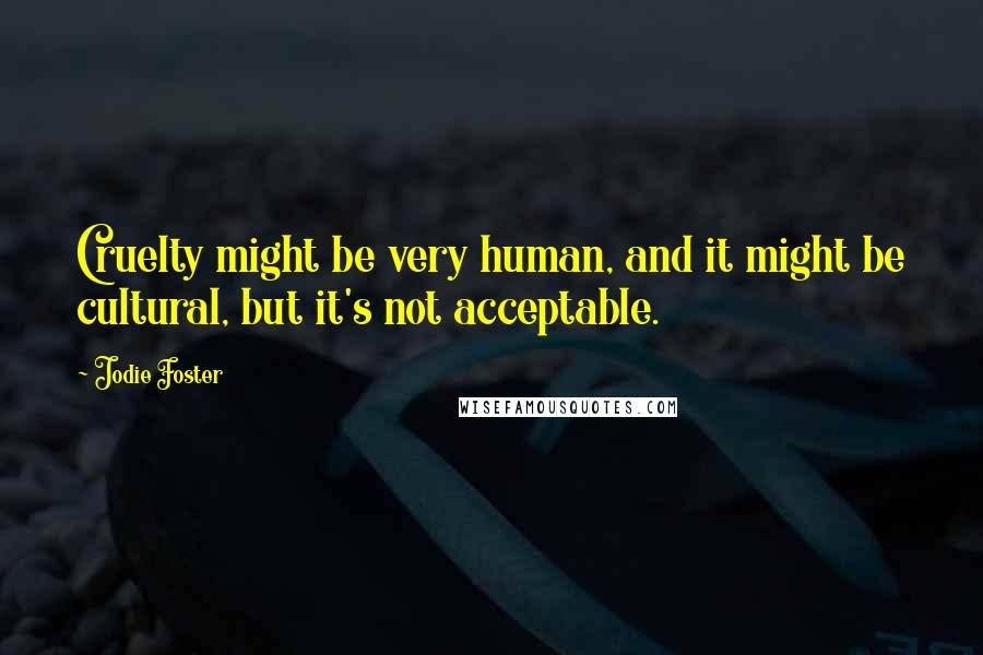 Jodie Foster Quotes: Cruelty might be very human, and it might be cultural, but it's not acceptable.