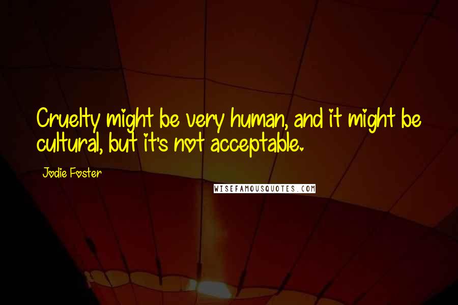 Jodie Foster Quotes: Cruelty might be very human, and it might be cultural, but it's not acceptable.