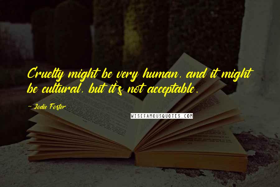 Jodie Foster Quotes: Cruelty might be very human, and it might be cultural, but it's not acceptable.