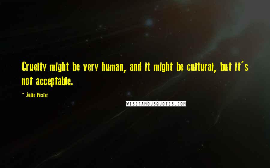 Jodie Foster Quotes: Cruelty might be very human, and it might be cultural, but it's not acceptable.
