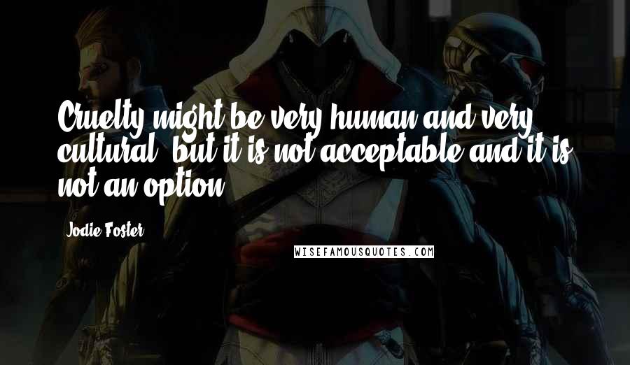 Jodie Foster Quotes: Cruelty might be very human and very cultural, but it is not acceptable and it is not an option.