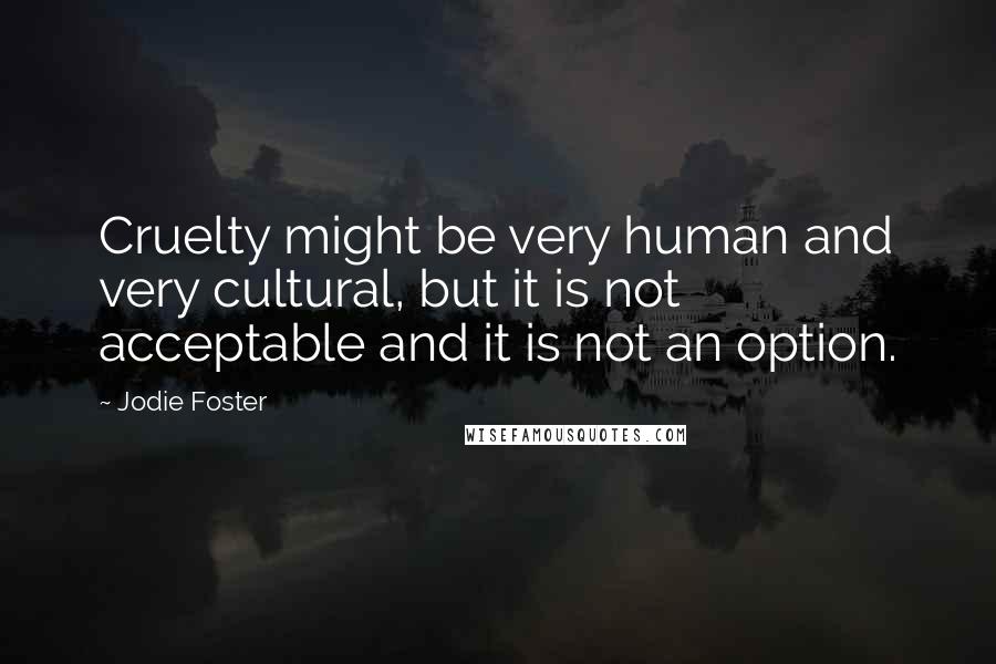 Jodie Foster Quotes: Cruelty might be very human and very cultural, but it is not acceptable and it is not an option.