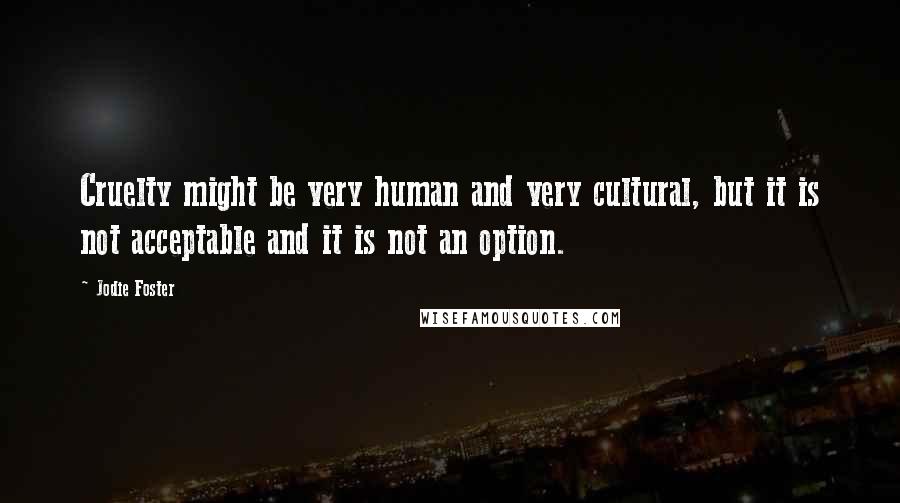 Jodie Foster Quotes: Cruelty might be very human and very cultural, but it is not acceptable and it is not an option.