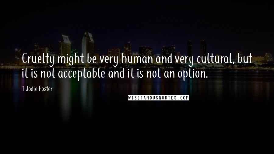 Jodie Foster Quotes: Cruelty might be very human and very cultural, but it is not acceptable and it is not an option.