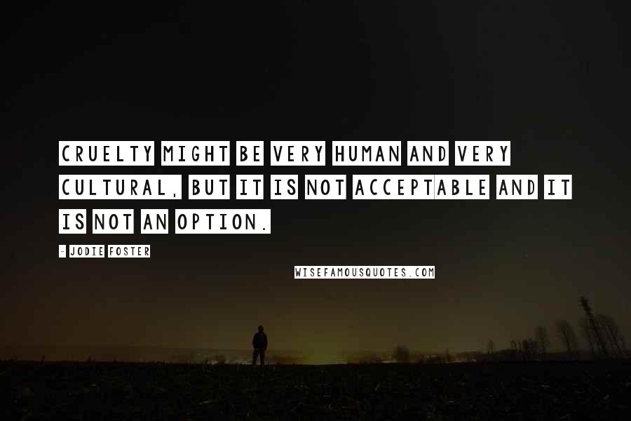 Jodie Foster Quotes: Cruelty might be very human and very cultural, but it is not acceptable and it is not an option.