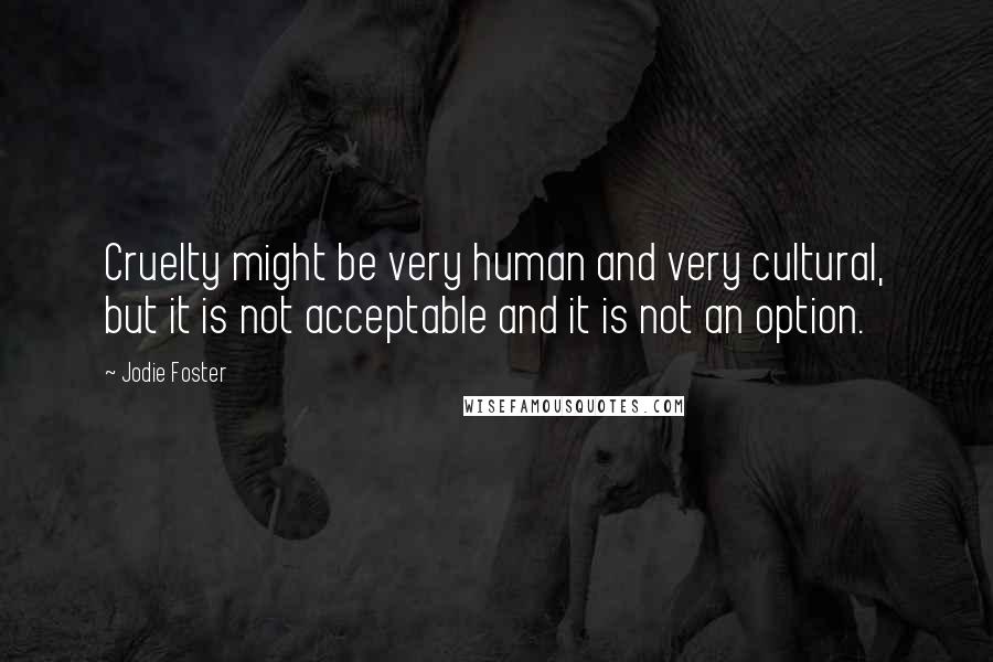 Jodie Foster Quotes: Cruelty might be very human and very cultural, but it is not acceptable and it is not an option.