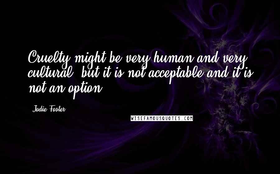 Jodie Foster Quotes: Cruelty might be very human and very cultural, but it is not acceptable and it is not an option.