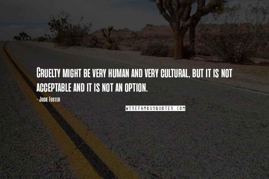 Jodie Foster Quotes: Cruelty might be very human and very cultural, but it is not acceptable and it is not an option.