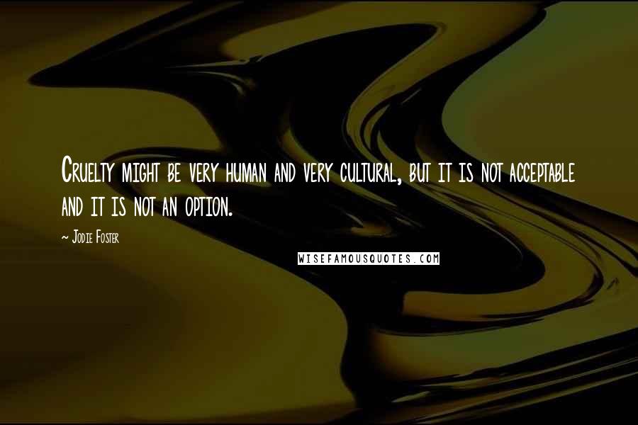 Jodie Foster Quotes: Cruelty might be very human and very cultural, but it is not acceptable and it is not an option.