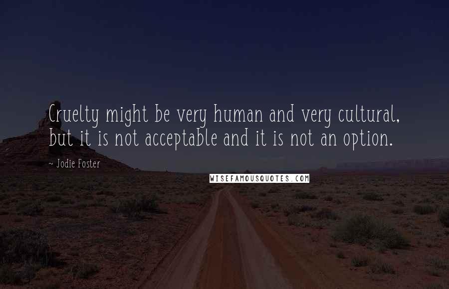 Jodie Foster Quotes: Cruelty might be very human and very cultural, but it is not acceptable and it is not an option.