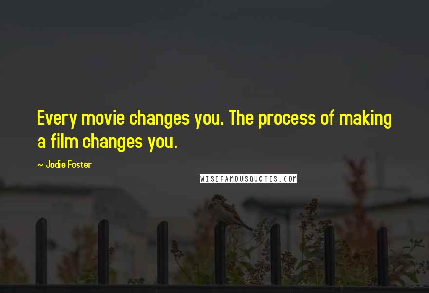 Jodie Foster Quotes: Every movie changes you. The process of making a film changes you.