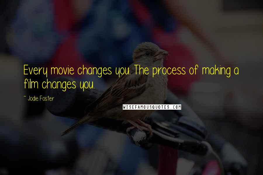 Jodie Foster Quotes: Every movie changes you. The process of making a film changes you.