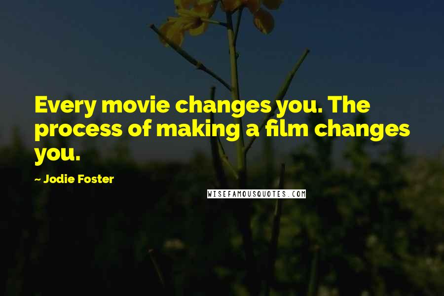 Jodie Foster Quotes: Every movie changes you. The process of making a film changes you.